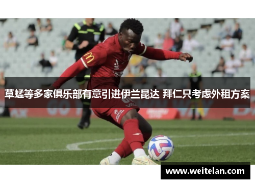 草蜢等多家俱乐部有意引进伊兰昆达 拜仁只考虑外租方案