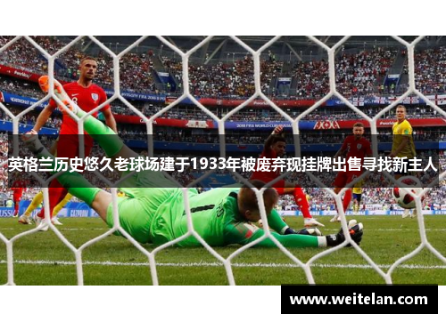 英格兰历史悠久老球场建于1933年被废弃现挂牌出售寻找新主人