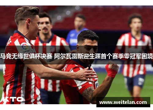 马竞无缘世俱杯决赛 阿尔瓦雷斯迎生涯首个赛季零冠军困境