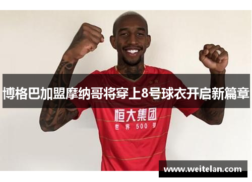博格巴加盟摩纳哥将穿上8号球衣开启新篇章