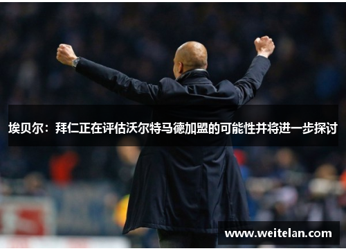 埃贝尔：拜仁正在评估沃尔特马德加盟的可能性并将进一步探讨