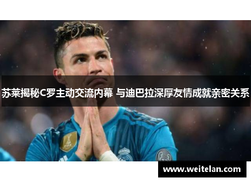 苏莱揭秘C罗主动交流内幕 与迪巴拉深厚友情成就亲密关系
