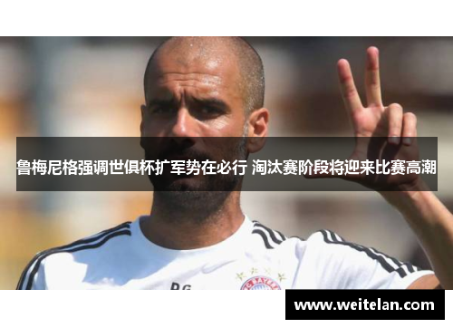 鲁梅尼格强调世俱杯扩军势在必行 淘汰赛阶段将迎来比赛高潮