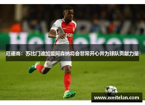 厄德高：苏比门迪加盟阿森纳将会非常开心并为球队贡献力量