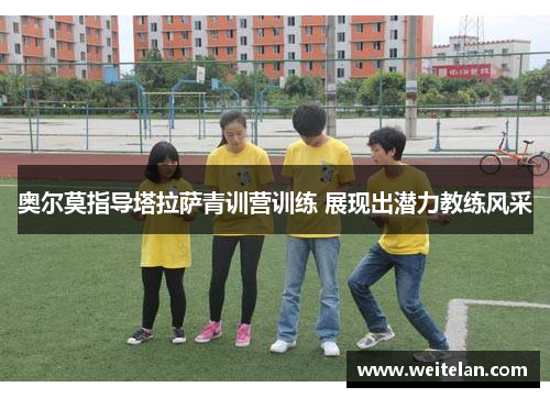 奥尔莫指导塔拉萨青训营训练 展现出潜力教练风采